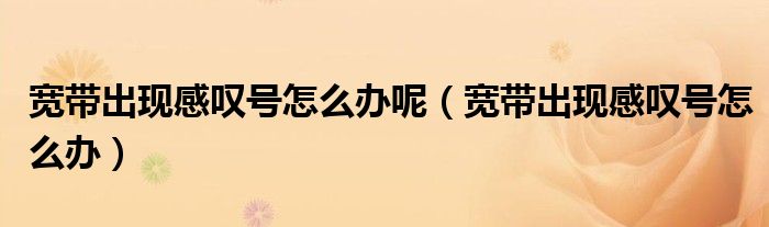 寬帶出現(xiàn)感嘆號怎么辦呢（寬帶出現(xiàn)感嘆號怎么辦）