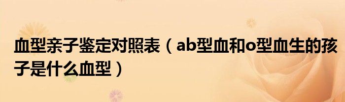 血型親子鑒定對(duì)照表（ab型血和o型血生的孩子是什么血型）