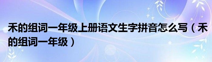 禾的組詞一年級(jí)上冊(cè)語文生字拼音怎么寫（禾的組詞一年級(jí)）