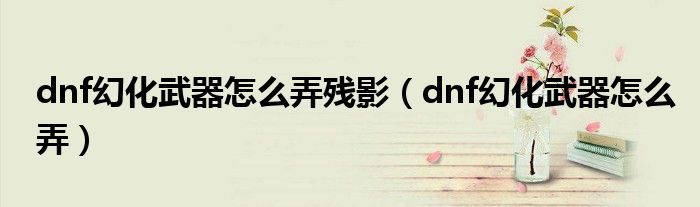 dnf幻化武器怎么弄?dú)堄埃╠nf幻化武器怎么弄）