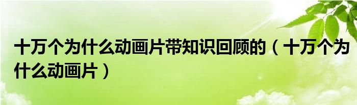 十萬個為什么動畫片帶知識回顧的（十萬個為什么動畫片）