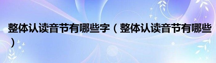 整體認(rèn)讀音節(jié)有哪些字（整體認(rèn)讀音節(jié)有哪些）