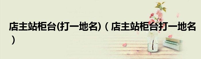 店主站柜臺(tái)(打一地名)（店主站柜臺(tái)打一地名）