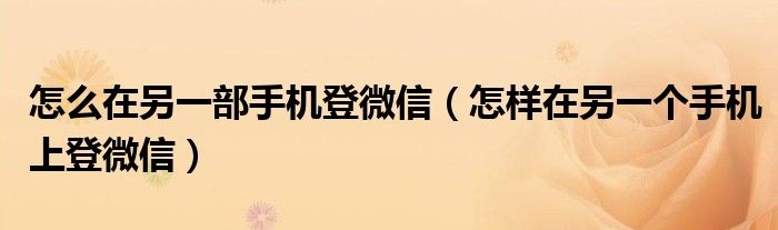 怎么在另一部手機(jī)登微信（怎樣在另一個(gè)手機(jī)上登微信）