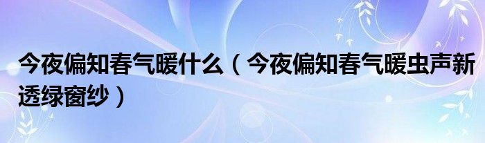 今夜偏知春氣暖什么（今夜偏知春氣暖蟲聲新透綠窗紗）