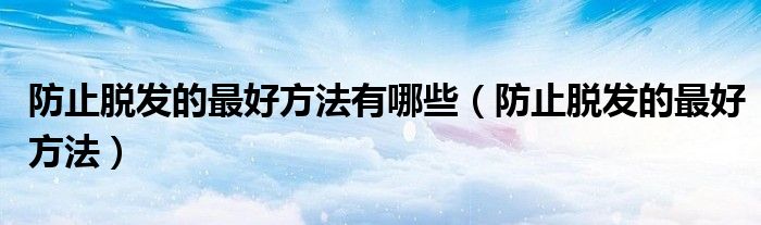 防止脫發(fā)的最好方法有哪些（防止脫發(fā)的最好方法）