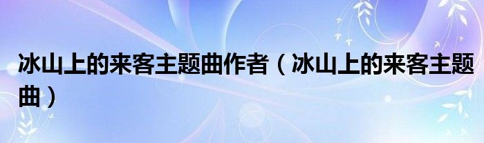 冰山上的來客主題曲作者（冰山上的來客主題曲）