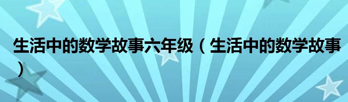 生活中的數(shù)學(xué)故事六年級（生活中的數(shù)學(xué)故事）