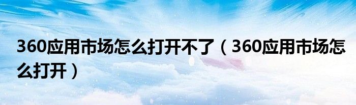 360應(yīng)用市場怎么打開不了（360應(yīng)用市場怎么打開）