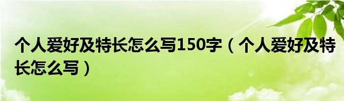 個人愛好及特長怎么寫150字（個人愛好及特長怎么寫）