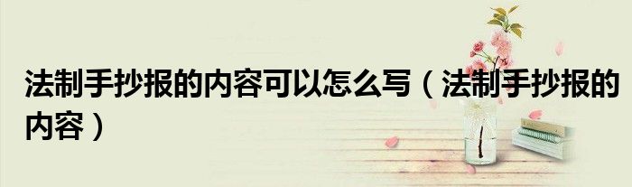 法制手抄報的內(nèi)容可以怎么寫（法制手抄報的內(nèi)容）