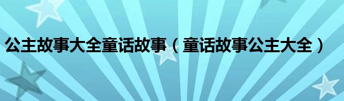 公主故事大全童話故事（童話故事公主大全）