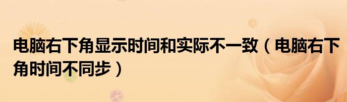 電腦右下角顯示時間和實際不一致（電腦右下角時間不同步）