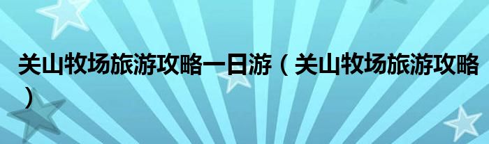 關(guān)山牧場旅游攻略一日游（關(guān)山牧場旅游攻略）
