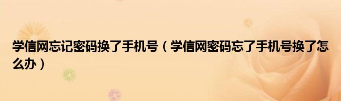 學(xué)信網(wǎng)忘記密碼換了手機(jī)號(hào)（學(xué)信網(wǎng)密碼忘了手機(jī)號(hào)換了怎么辦）