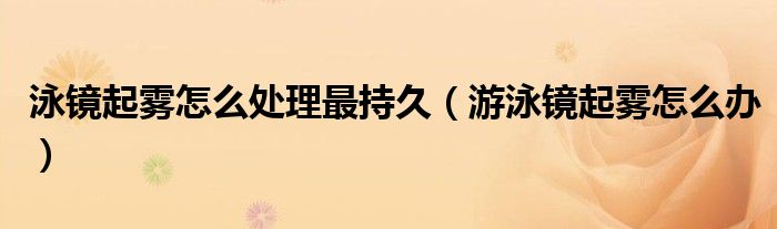 泳鏡起霧怎么處理最持久（游泳鏡起霧怎么辦）