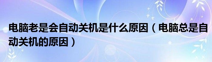 電腦老是會自動關(guān)機(jī)是什么原因（電腦總是自動關(guān)機(jī)的原因）