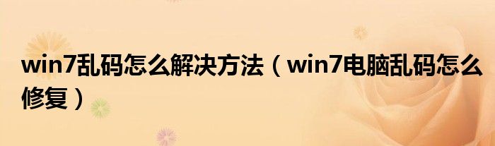 win7亂碼怎么解決方法（win7電腦亂碼怎么修復(fù)）