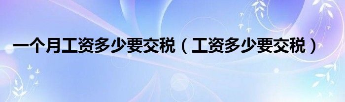 一個(gè)月工資多少要交稅（工資多少要交稅）