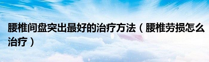 腰椎間盤突出最好的治療方法（腰椎勞損怎么治療）