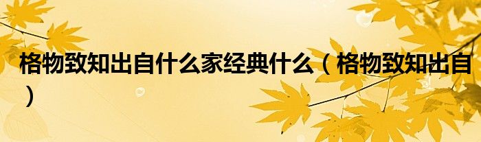格物致知出自什么家經(jīng)典什么（格物致知出自）
