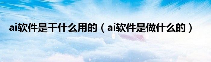ai軟件是干什么用的（ai軟件是做什么的）