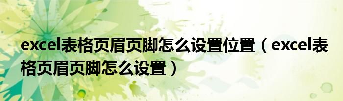 excel表格頁(yè)眉頁(yè)腳怎么設(shè)置位置（excel表格頁(yè)眉頁(yè)腳怎么設(shè)置）