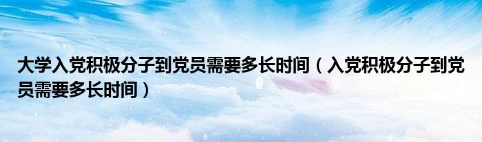 大學入黨積極分子到黨員需要多長時間（入黨積極分子到黨員需要多長時間）