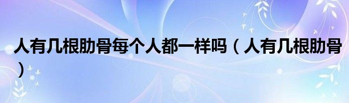 人有幾根肋骨每個人都一樣嗎（人有幾根肋骨）