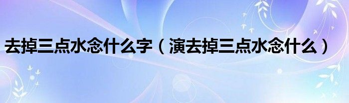 去掉三點水念什么字（演去掉三點水念什么）