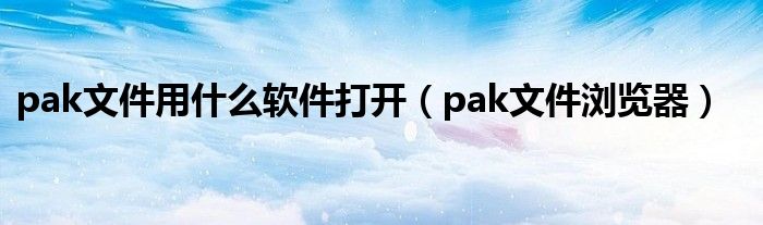 pak文件用什么軟件打開（pak文件瀏覽器）