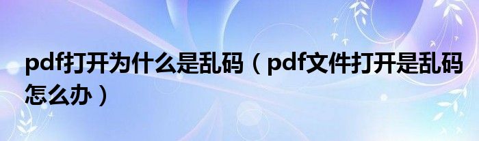 pdf打開為什么是亂碼（pdf文件打開是亂碼怎么辦）