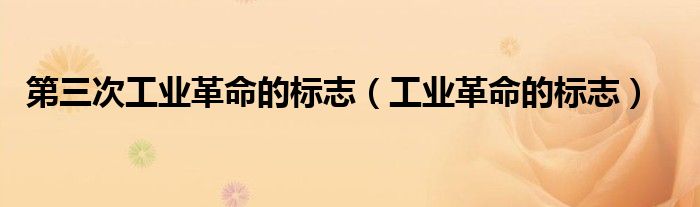 第三次工業(yè)革命的標(biāo)志（工業(yè)革命的標(biāo)志）