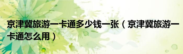 京津冀旅游一卡通多少錢(qián)一張（京津冀旅游一卡通怎么用）