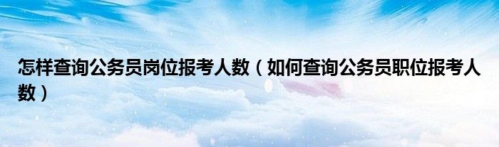 怎樣查詢公務(wù)員崗位報(bào)考人數(shù)（如何查詢公務(wù)員職位報(bào)考人數(shù)）
