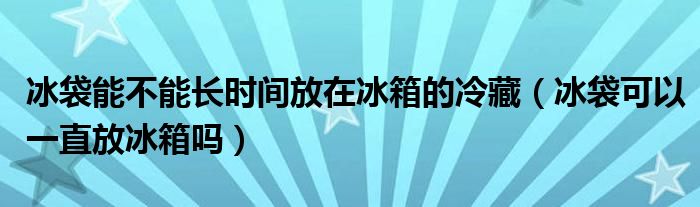 冰袋能不能長時間放在冰箱的冷藏（冰袋可以一直放冰箱嗎）