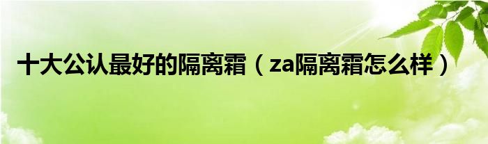十大公認(rèn)最好的隔離霜（za隔離霜怎么樣）
