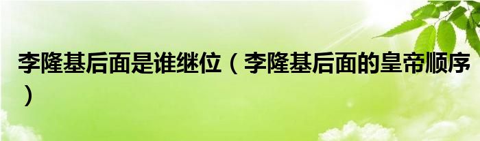 李隆基后面是誰繼位（李隆基后面的皇帝順序）