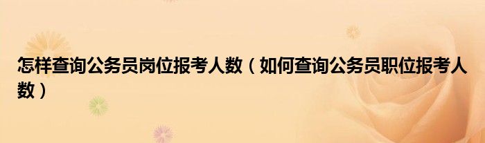 怎樣查詢公務(wù)員崗位報考人數(shù)（如何查詢公務(wù)員職位報考人數(shù)）