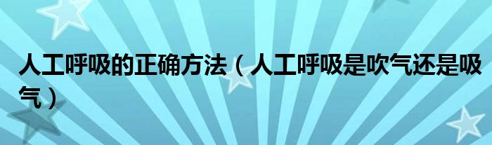 人工呼吸的正確方法（人工呼吸是吹氣還是吸氣）