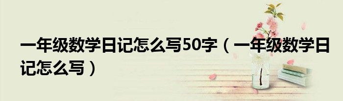 一年級數(shù)學日記怎么寫50字（一年級數(shù)學日記怎么寫）