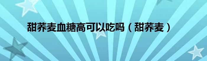 甜蕎麥血糖高可以吃嗎（甜蕎麥）