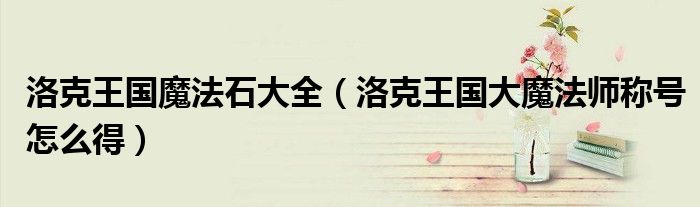 洛克王國魔法石大全（洛克王國大魔法師稱號怎么得）