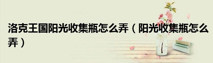 洛克王國陽光收集瓶怎么弄（陽光收集瓶怎么弄）