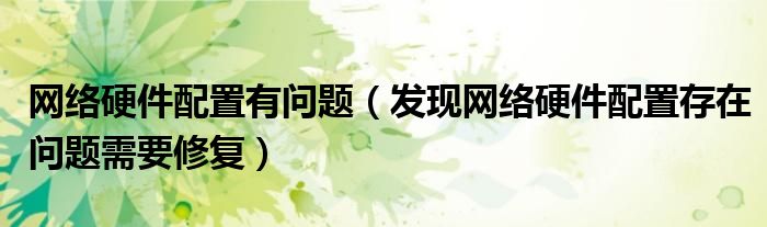 網(wǎng)絡(luò)硬件配置有問題（發(fā)現(xiàn)網(wǎng)絡(luò)硬件配置存在問題需要修復(fù)）