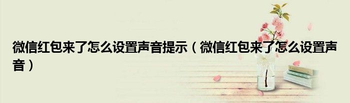 微信紅包來了怎么設置聲音提示（微信紅包來了怎么設置聲音）