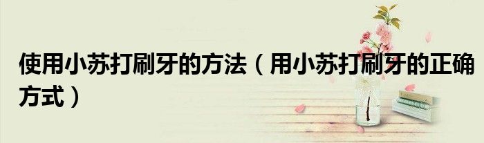使用小蘇打刷牙的方法（用小蘇打刷牙的正確方式）
