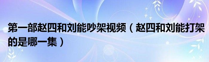 第一部趙四和劉能吵架視頻（趙四和劉能打架的是哪一集）