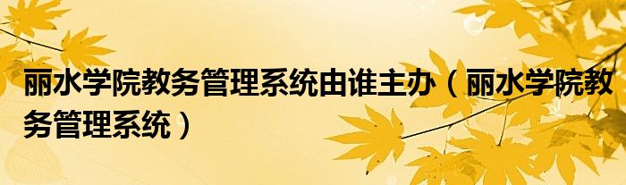 麗水學(xué)院教務(wù)管理系統(tǒng)由誰(shuí)主辦（麗水學(xué)院教務(wù)管理系統(tǒng)）