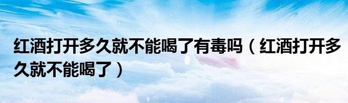 紅酒打開多久就不能喝了有毒嗎（紅酒打開多久就不能喝了）